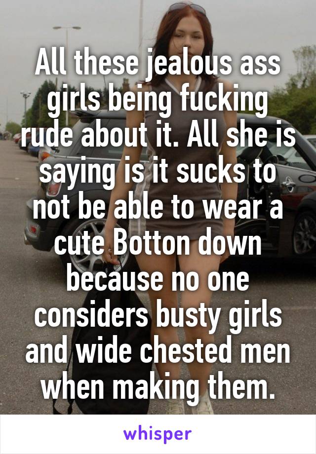 All these jealous ass girls being fucking rude about it. All she is saying is it sucks to not be able to wear a cute Botton down because no one considers busty girls and wide chested men when making them.