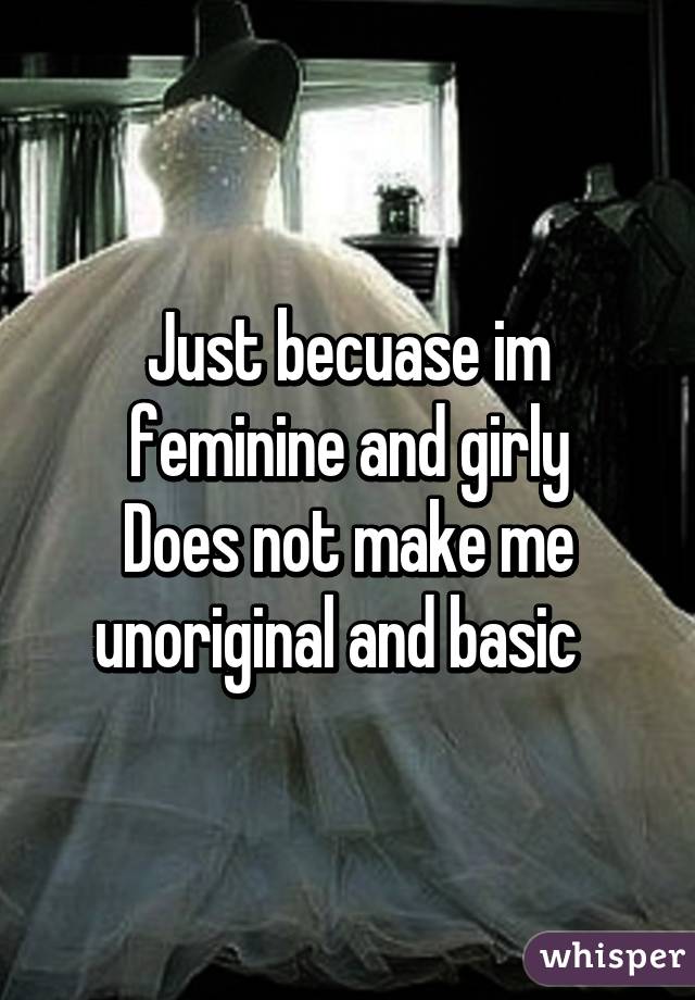 Just becuase im feminine and girly
Does not make me unoriginal and basic  