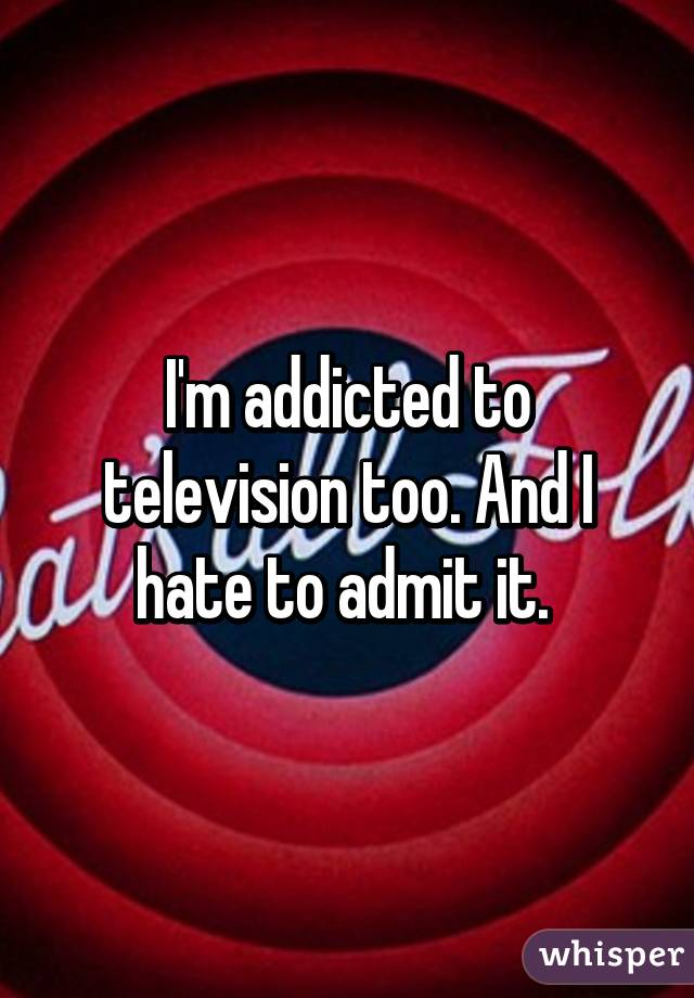 I'm addicted to television too. And I hate to admit it. 
