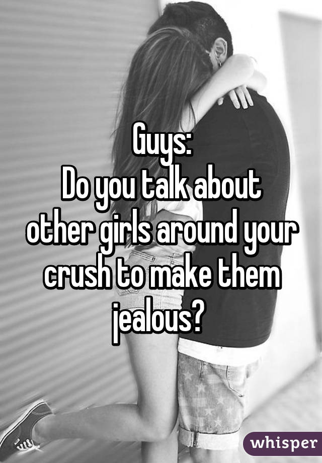 Guys:
Do you talk about other girls around your crush to make them jealous? 