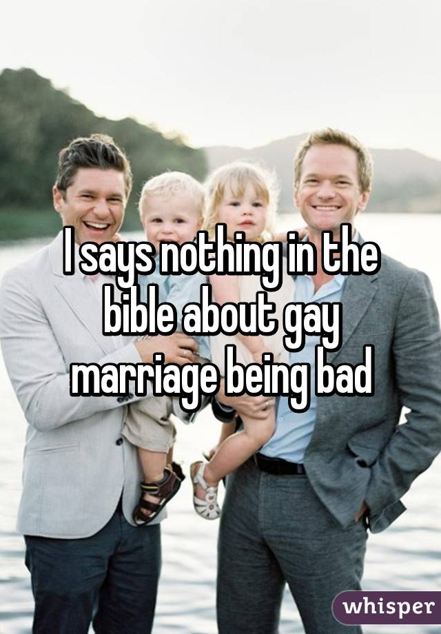 I says nothing in the bible about gay marriage being bad