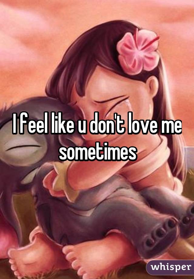 I feel like u don't love me sometimes