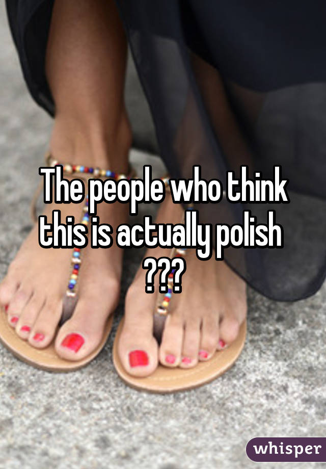 The people who think this is actually polish 
😂😂😂