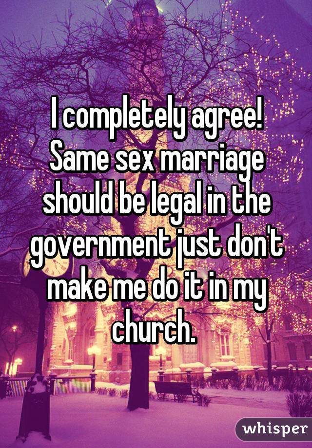 I completely agree! Same sex marriage should be legal in the government just don't make me do it in my church. 