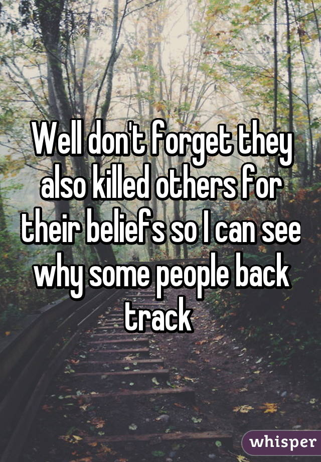 Well don't forget they also killed others for their beliefs so I can see why some people back track 