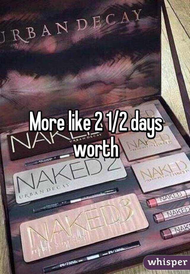 More like 2 1/2 days worth