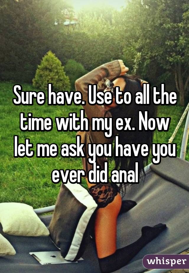 Sure have. Use to all the time with my ex. Now let me ask you have you ever did anal
