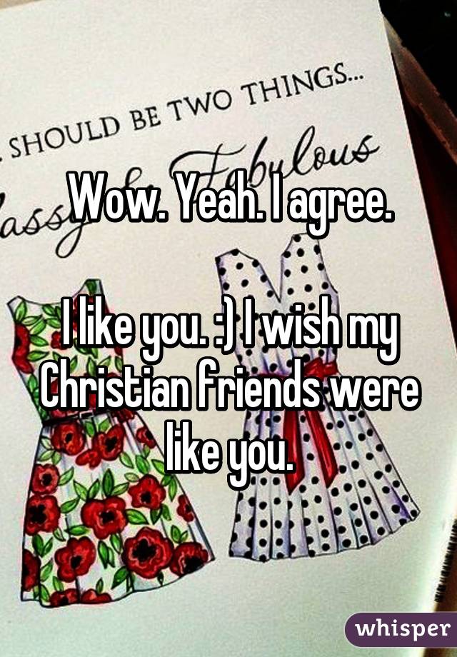 Wow. Yeah. I agree.

I like you. :) I wish my Christian friends were like you.