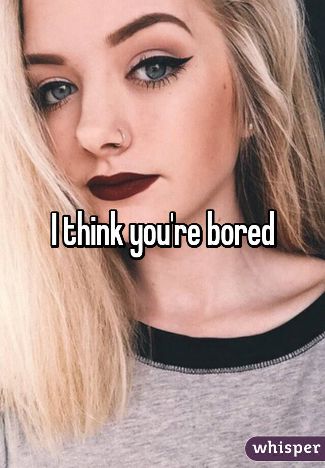 I think you're bored