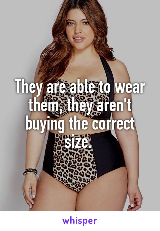 They are able to wear them, they aren't buying the correct size. 