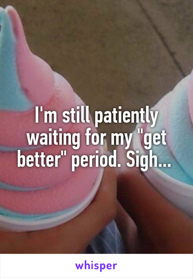 I'm still patiently waiting for my "get better" period. Sigh... 
