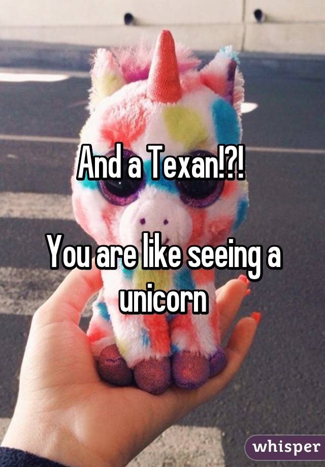 And a Texan!?! 

You are like seeing a unicorn