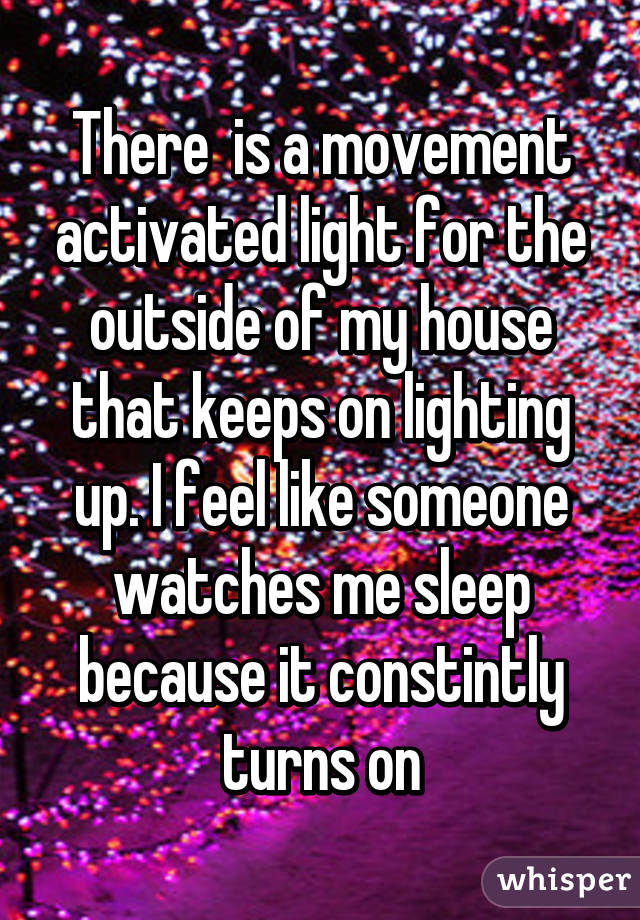 There  is a movement activated light for the outside of my house that keeps on lighting up. I feel like someone watches me sleep because it constintly turns on