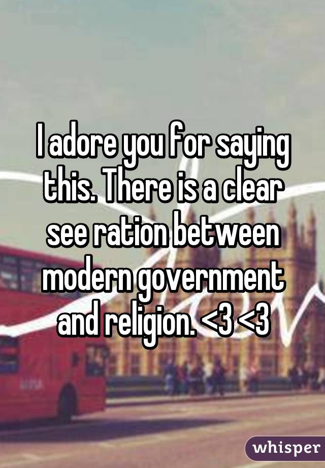 I adore you for saying this. There is a clear see ration between modern government and religion. <3 <3