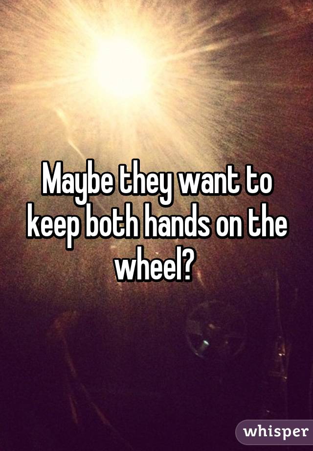 Maybe they want to keep both hands on the wheel? 