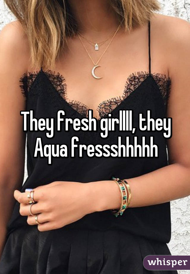 They fresh girllll, they Aqua fressshhhhh