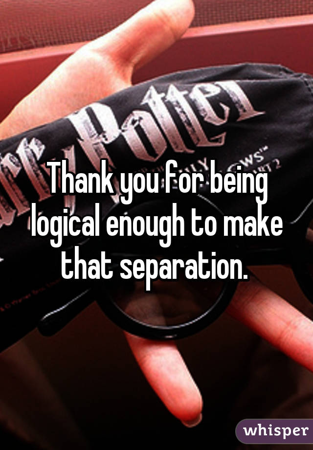 Thank you for being logical enough to make that separation. 