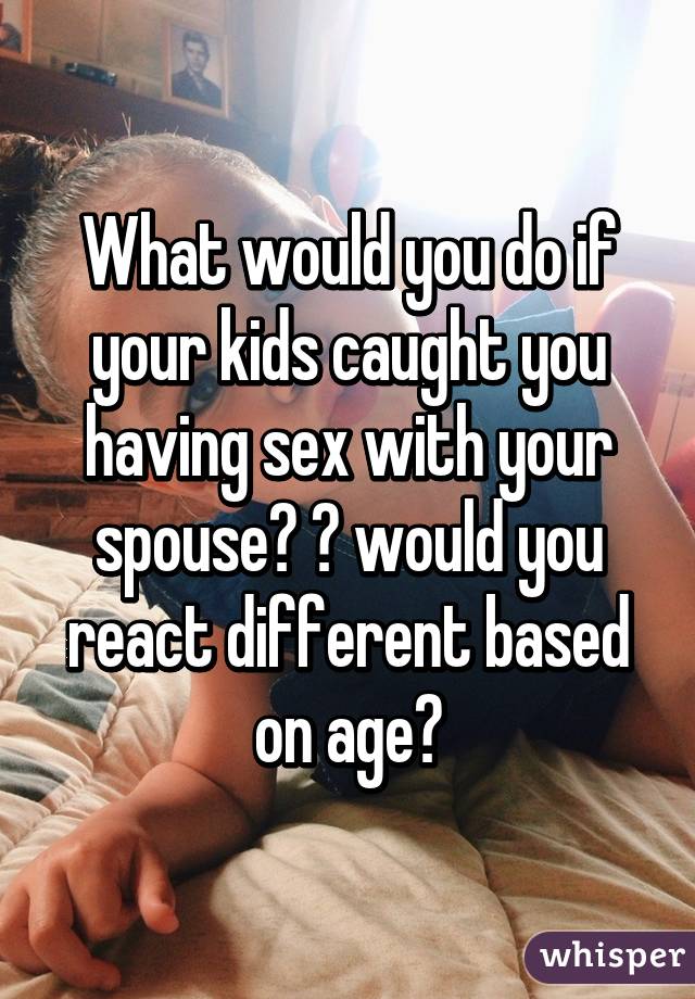 What would you do if your kids caught you having sex with your spouse? 😂 would you react different based on age?