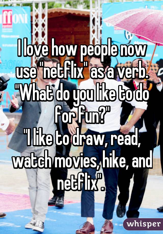 I love how people now use "netflix" as a verb.
"What do you like to do for fun?"
"I like to draw, read, watch movies, hike, and netflix". 