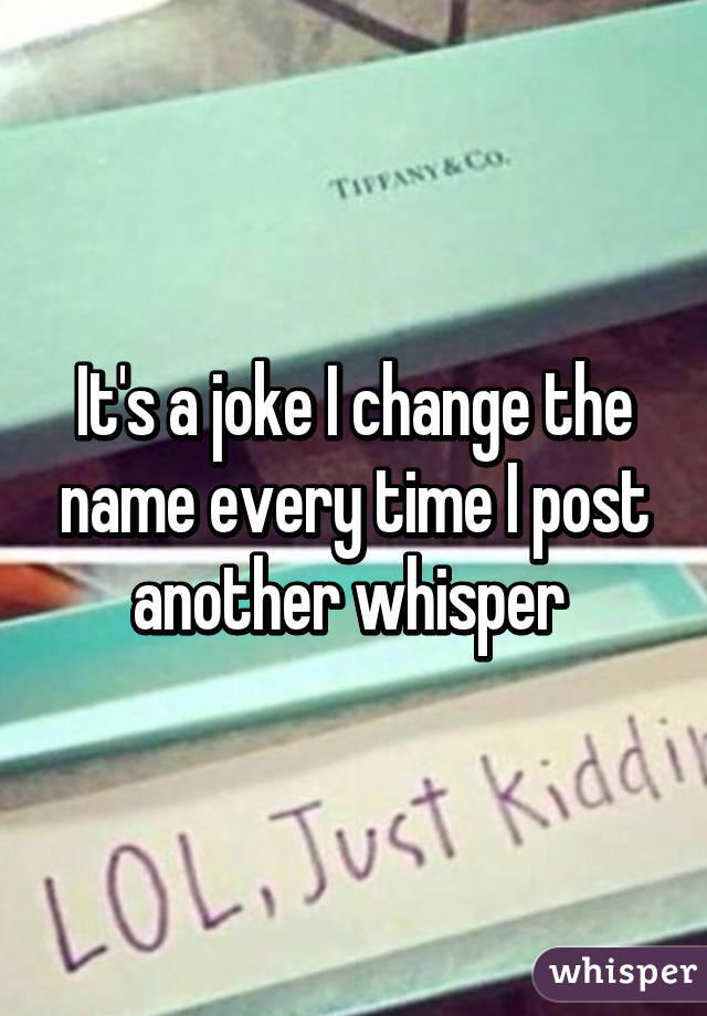 It's a joke I change the name every time I post another whisper 