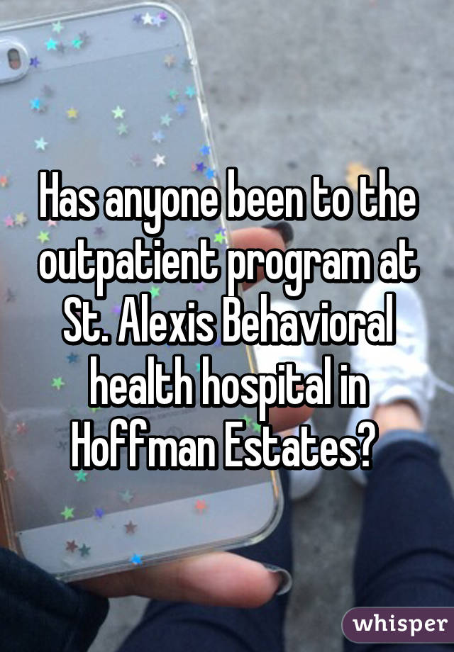 Has anyone been to the outpatient program at St. Alexis Behavioral health hospital in Hoffman Estates? 