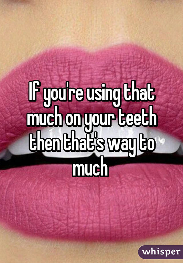 If you're using that much on your teeth then that's way to much 