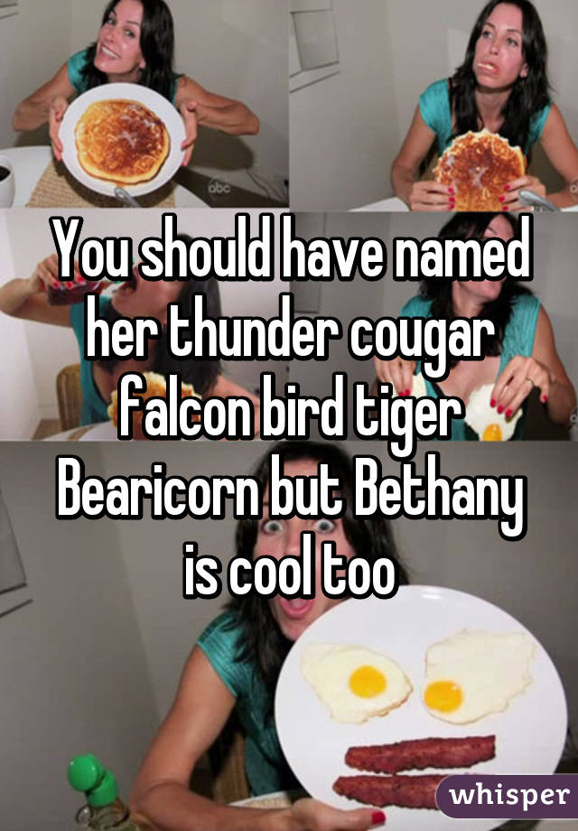 You should have named her thunder cougar falcon bird tiger Bearicorn but Bethany is cool too