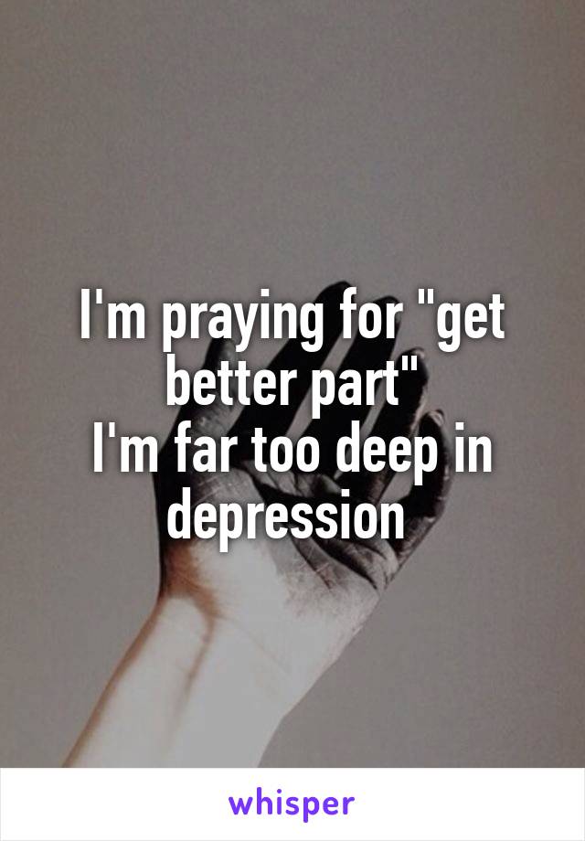 I'm praying for "get better part"
I'm far too deep in depression 