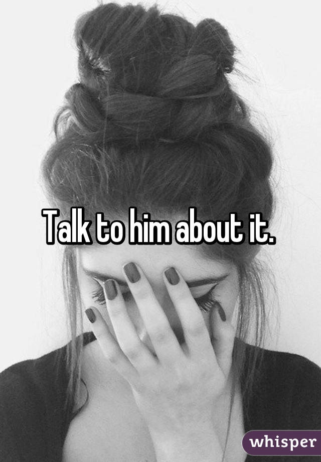 Talk to him about it. 