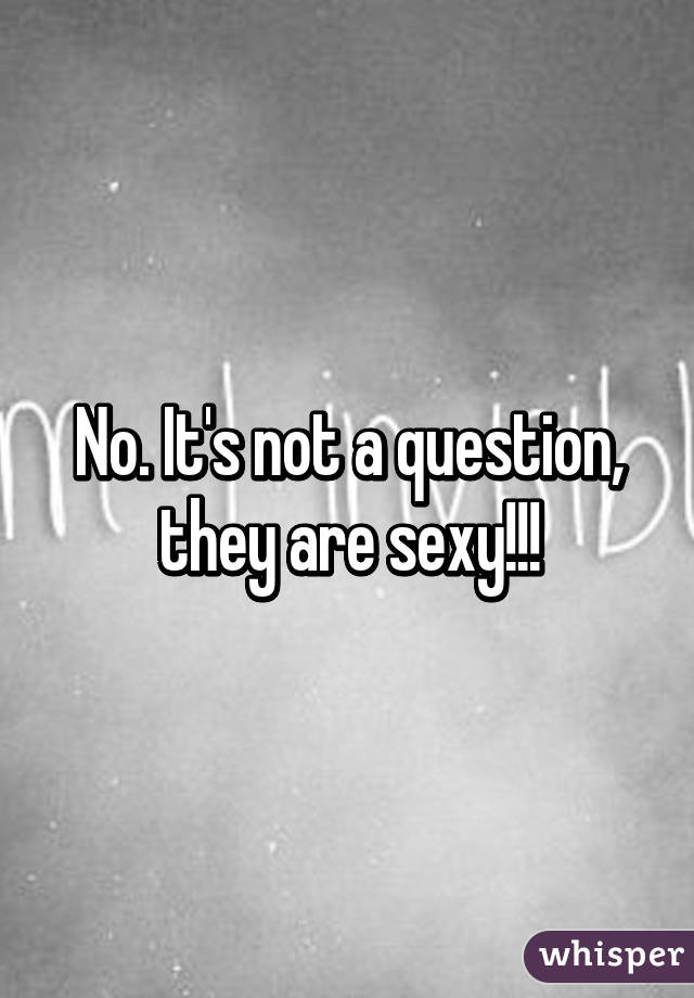 No. It's not a question, they are sexy!!!