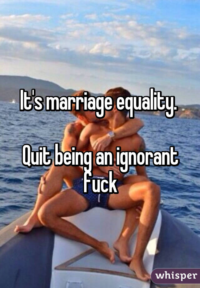 It's marriage equality. 

Quit being an ignorant fuck