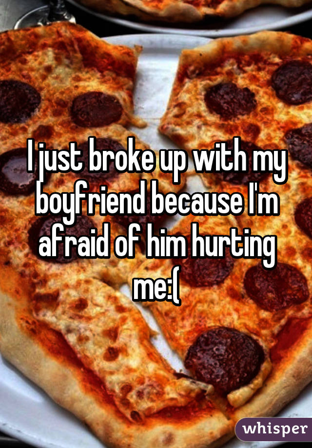 I just broke up with my boyfriend because I'm afraid of him hurting me:(