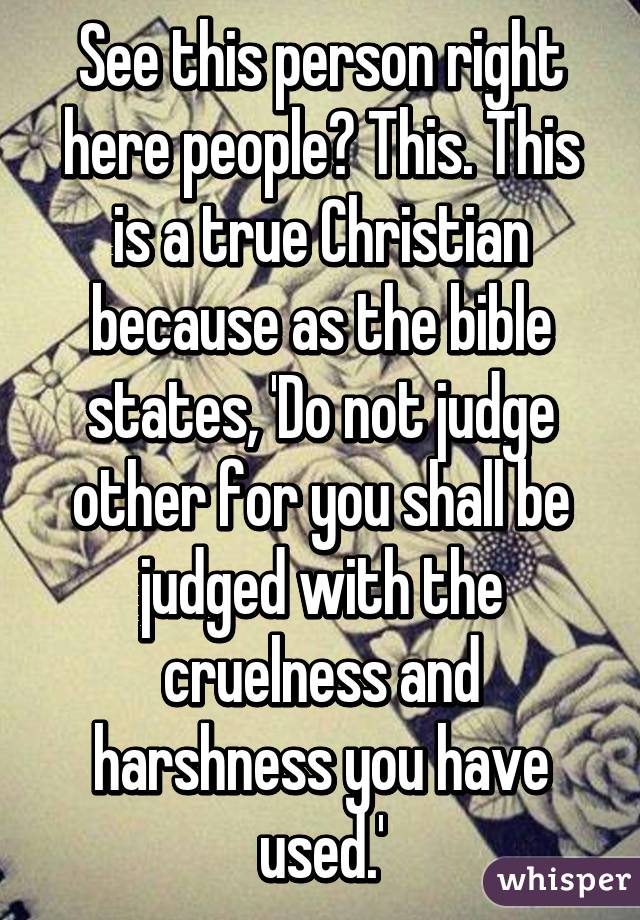 See this person right here people? This. This is a true Christian because as the bible states, 'Do not judge other for you shall be judged with the cruelness and harshness you have used.'