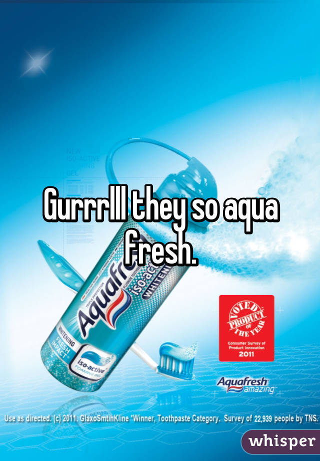 Gurrrlll they so aqua fresh.