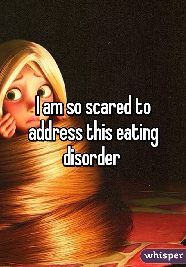 I am so scared to address this eating disorder 