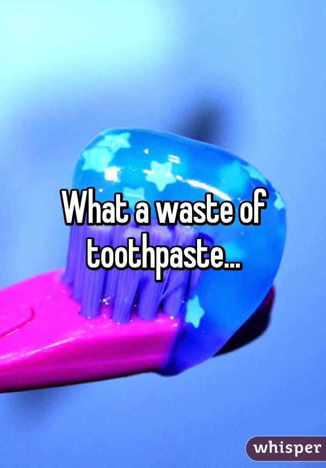 What a waste of toothpaste...