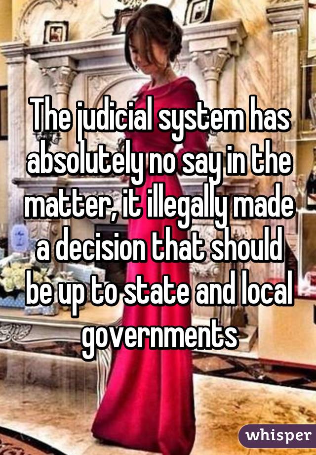 The judicial system has absolutely no say in the matter, it illegally made a decision that should be up to state and local governments