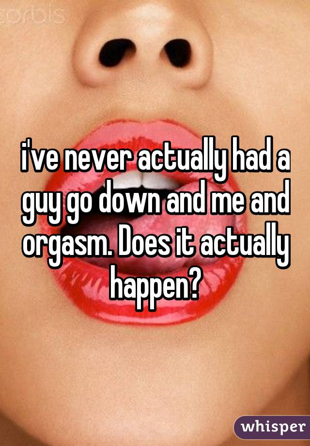 i've never actually had a guy go down and me and orgasm. Does it actually happen?
