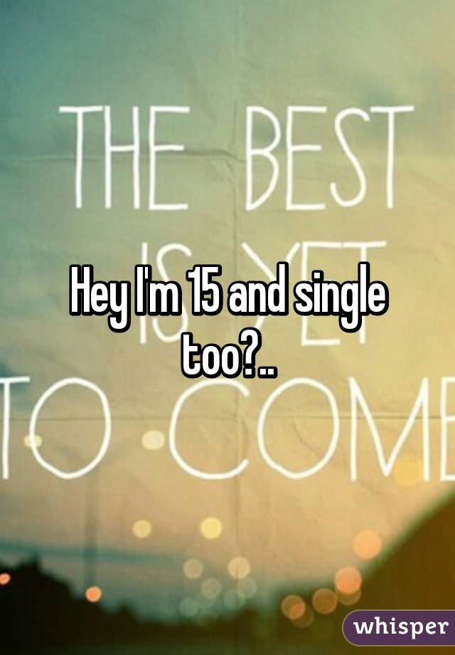 Hey I'm 15 and single too?..