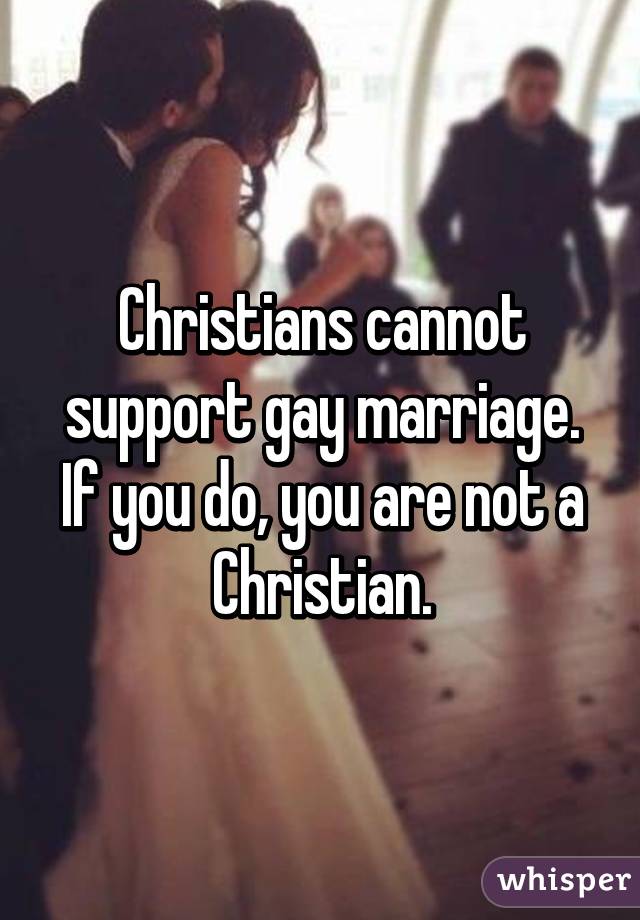 Christians cannot support gay marriage.
If you do, you are not a Christian.