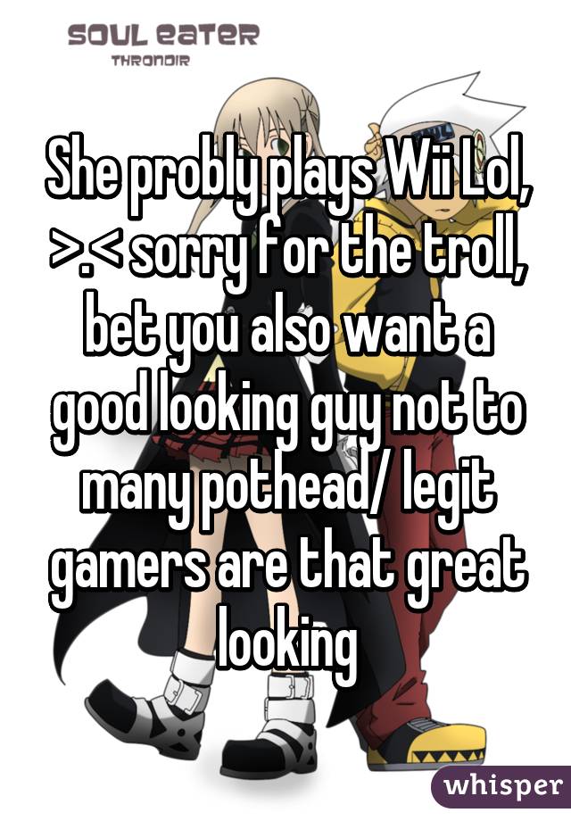 She probly plays Wii Lol, >.< sorry for the troll, bet you also want a good looking guy not to many pothead/ legit gamers are that great looking