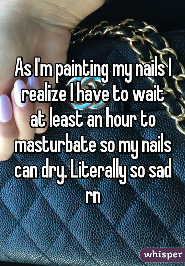As I'm painting my nails I realize I have to wait at least an hour to masturbate so my nails can dry. Literally so sad rn
