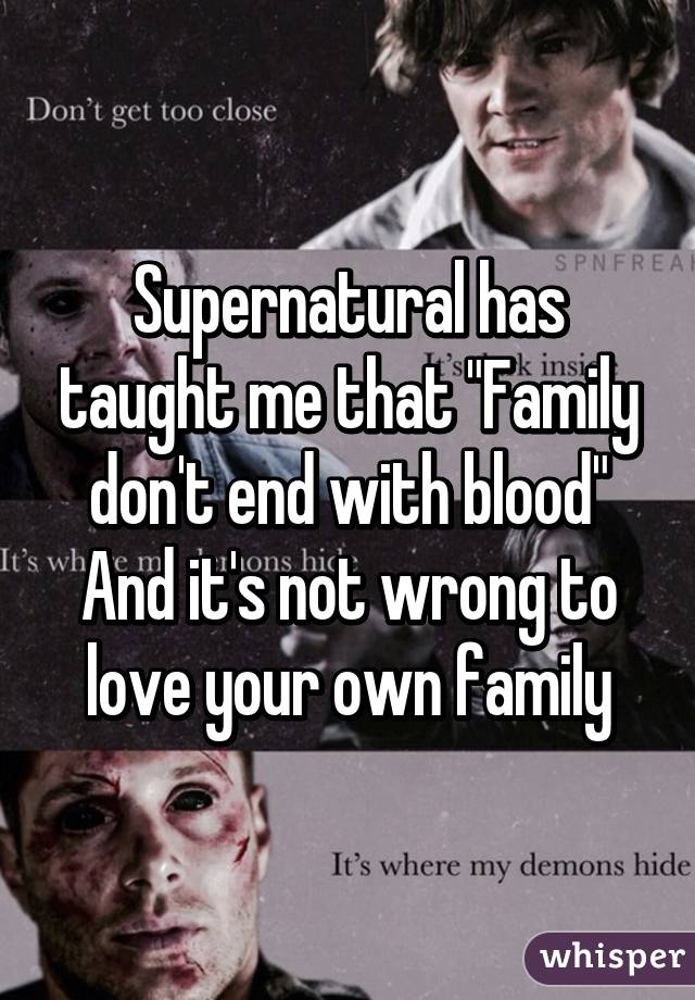 Supernatural has taught me that "Family don't end with blood"
And it's not wrong to love your own family
