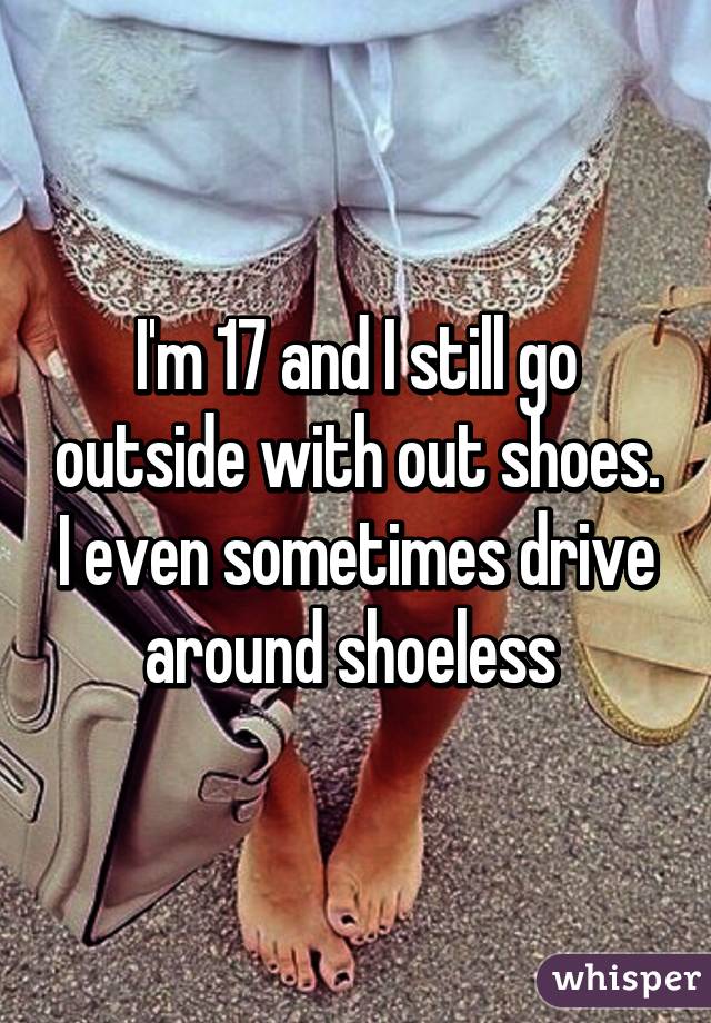 I'm 17 and I still go outside with out shoes. I even sometimes drive around shoeless 