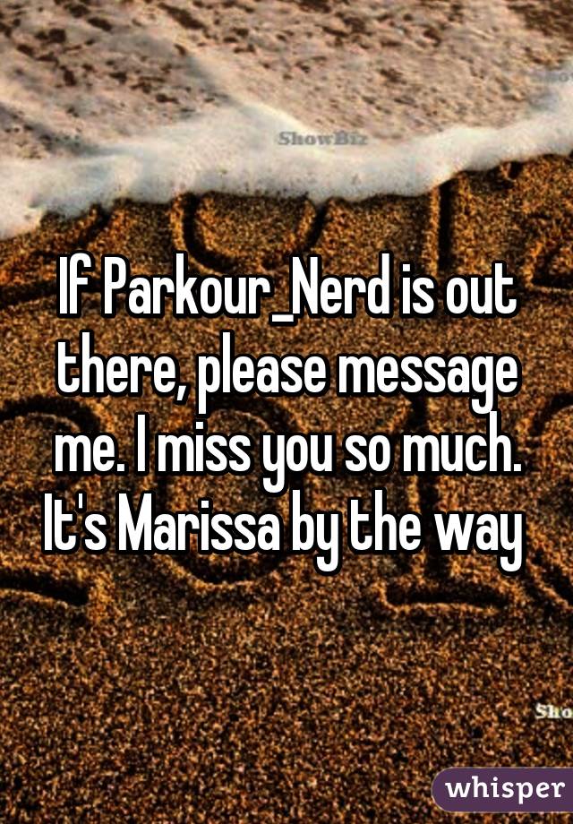 If Parkour_Nerd is out there, please message me. I miss you so much. It's Marissa by the way 