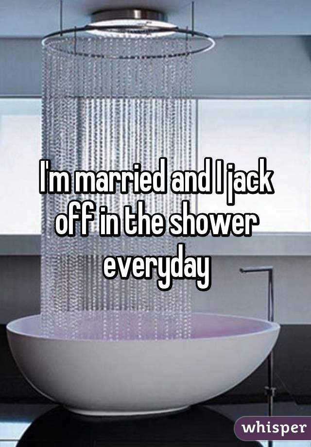 I'm married and I jack off in the shower everyday