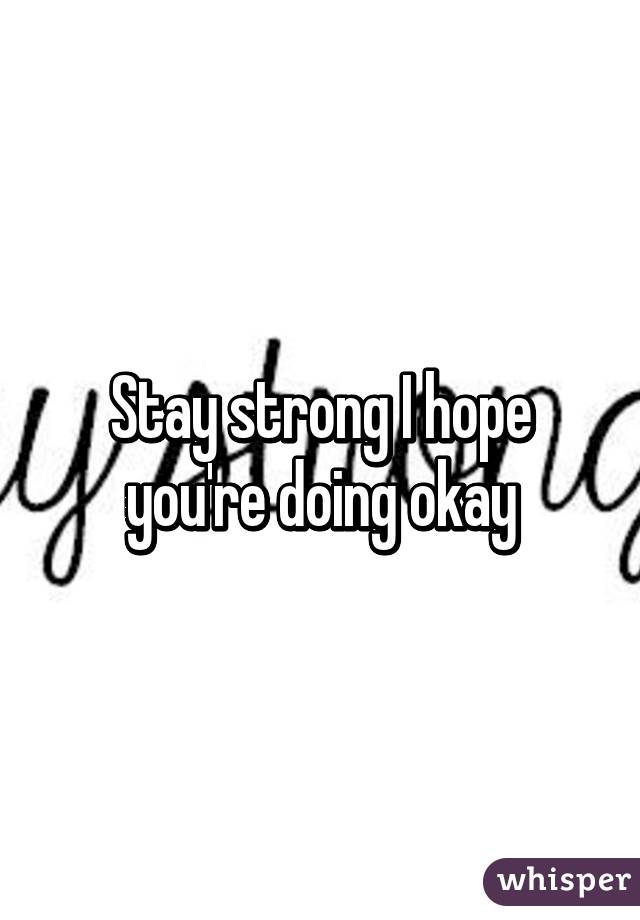 Stay strong I hope you're doing okay