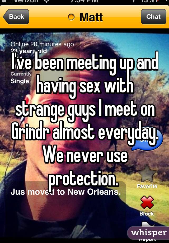 I've been meeting up and having sex with strange guys I meet on Grindr almost everyday. We never use protection. 