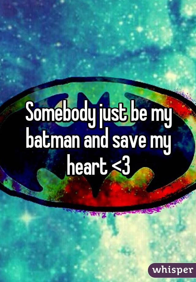 Somebody just be my batman and save my heart <3