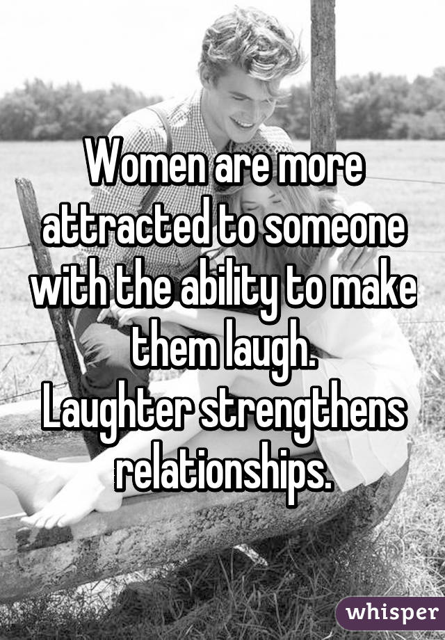 Women are more attracted to someone with the ability to make them laugh.
Laughter strengthens relationships.